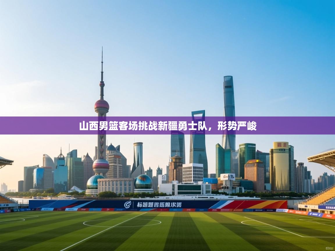 山西男篮客场挑战新疆勇士队，形势严峻